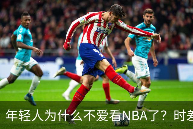 年轻人为什么不爱看NBA了？时差、付费、观赏性都是原因