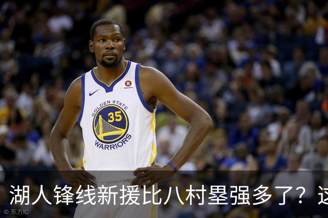 湖人锋线新援比八村塁强多了？这到底是什么莫名其妙的神奇观点？
